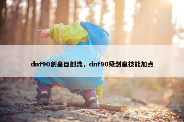 dnf90剑皇巨剑流，dnf90级剑皇技能加点