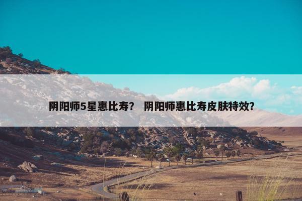 阴阳师5星惠比寿？ 阴阳师惠比寿皮肤特效？