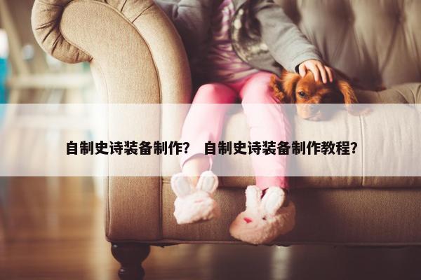 自制史诗装备制作？ 自制史诗装备制作教程？