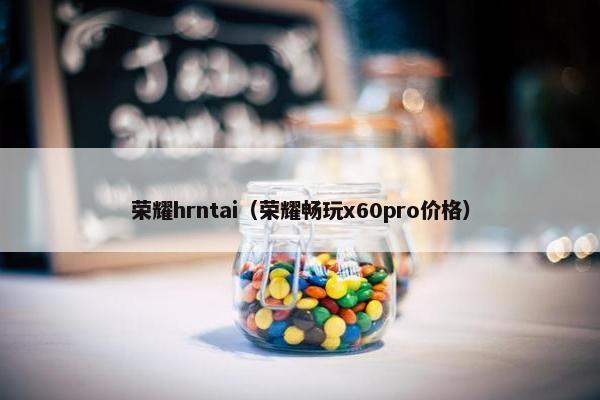 荣耀hrntai（荣耀畅玩x60pro价格）