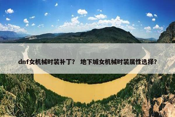 dnf女机械时装补丁？ 地下城女机械时装属性选择？