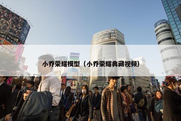 小乔荣耀模型（小乔荣耀典藏视频）