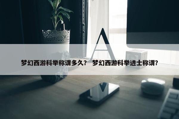 梦幻西游科举称谓多久？ 梦幻西游科举进士称谓？