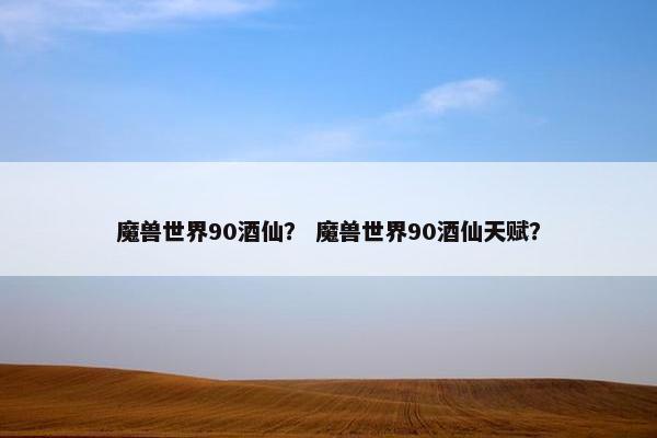 魔兽世界90酒仙？ 魔兽世界90酒仙天赋？