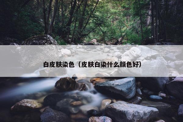白皮肤染色（皮肤白染什么颜色好）