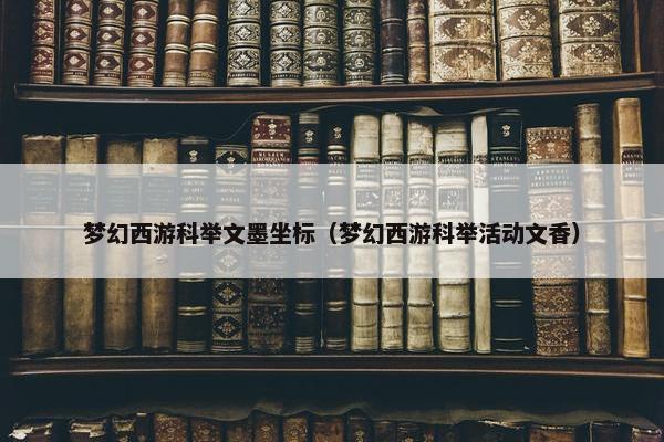 梦幻西游科举文墨坐标（梦幻西游科举活动文香）