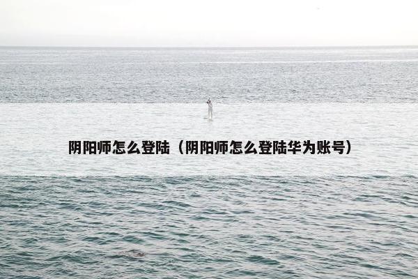 阴阳师怎么登陆（阴阳师怎么登陆华为账号）