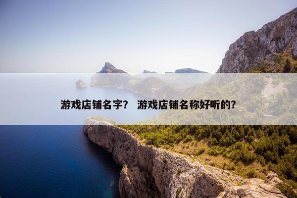 游戏店铺名字？ 游戏店铺名称好听的？