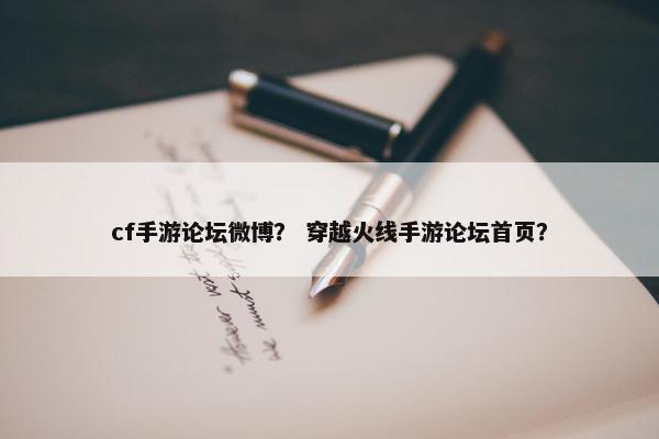cf手游论坛微博？ 穿越火线手游论坛首页？