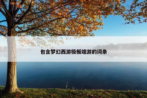 包含梦幻西游极板端游的词条