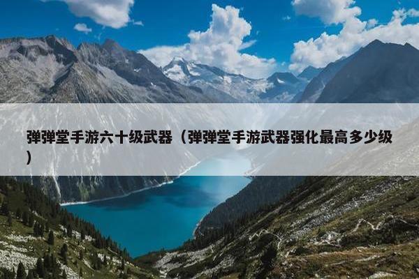 弹弹堂手游六十级武器（弹弹堂手游武器强化最高多少级）