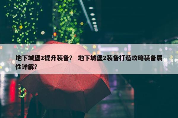 地下城堡2提升装备？ 地下城堡2装备打造攻略装备属性详解？