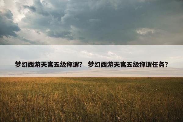 梦幻西游天宫五级称谓？ 梦幻西游天宫五级称谓任务？