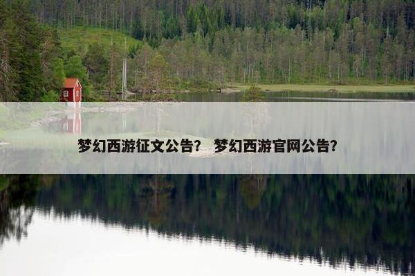 梦幻西游征文公告？ 梦幻西游官网公告？