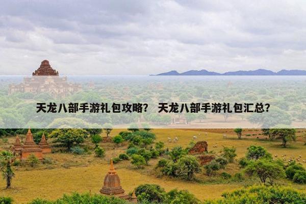 天龙八部手游礼包攻略？ 天龙八部手游礼包汇总？