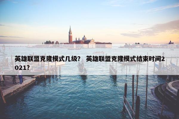 英雄联盟克隆模式几级？ 英雄联盟克隆模式结束时间2021？