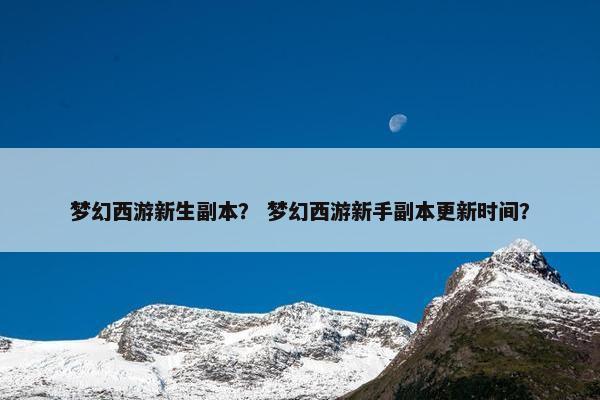 梦幻西游新生副本？ 梦幻西游新手副本更新时间？