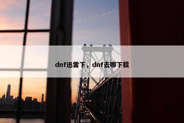 dnf迅雷下，dnf去哪下载
