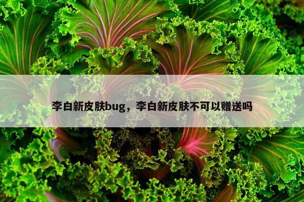 李白新皮肤bug，李白新皮肤不可以赠送吗