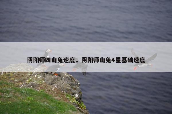 阴阳师四山兔速度，阴阳师山兔4星基础速度
