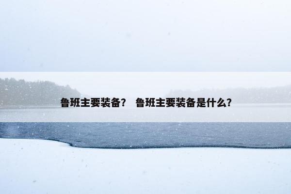 鲁班主要装备？ 鲁班主要装备是什么？