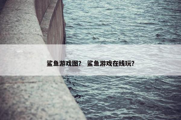 鲨鱼游戏图？ 鲨鱼游戏在线玩？