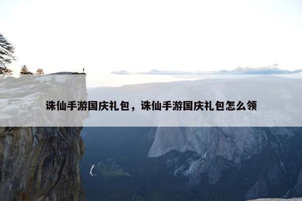 诛仙手游国庆礼包，诛仙手游国庆礼包怎么领