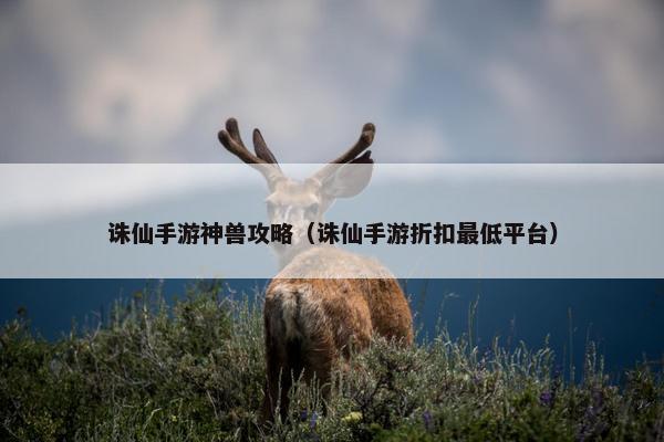 诛仙手游神兽攻略（诛仙手游折扣最低平台）