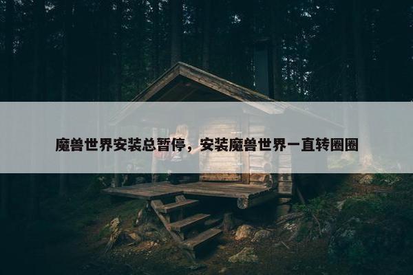 魔兽世界安装总暂停，安装魔兽世界一直转圈圈