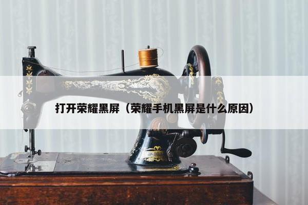 打开荣耀黑屏（荣耀手机黑屏是什么原因）