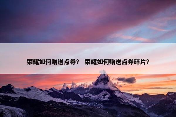 荣耀如何赠送点券？ 荣耀如何赠送点券碎片？