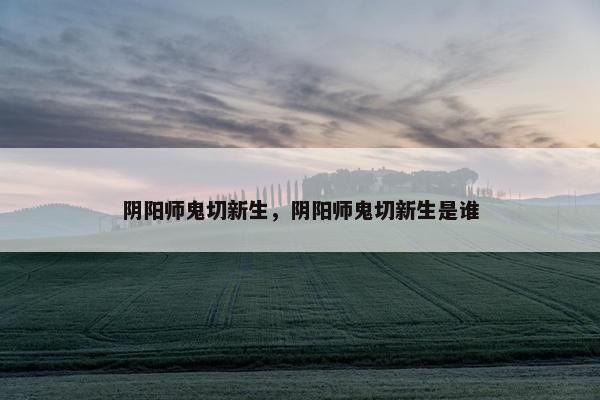 阴阳师鬼切新生，阴阳师鬼切新生是谁