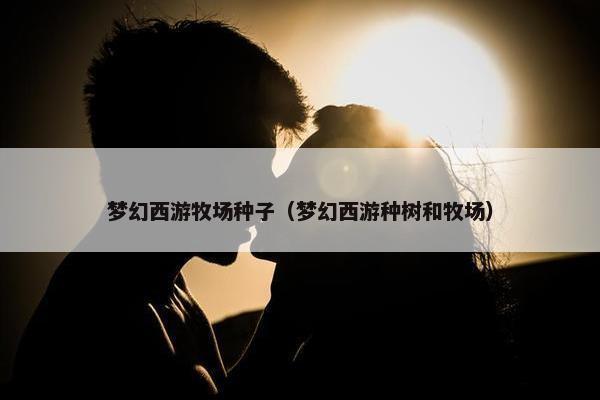梦幻西游牧场种子（梦幻西游种树和牧场）