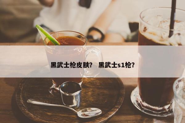 黑武士枪皮肤？ 黑武士s1枪？