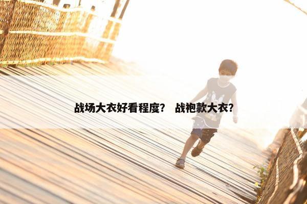 战场大衣好看程度？ 战袍款大衣？