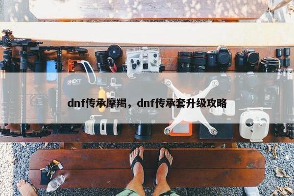 dnf传承摩羯，dnf传承套升级攻略