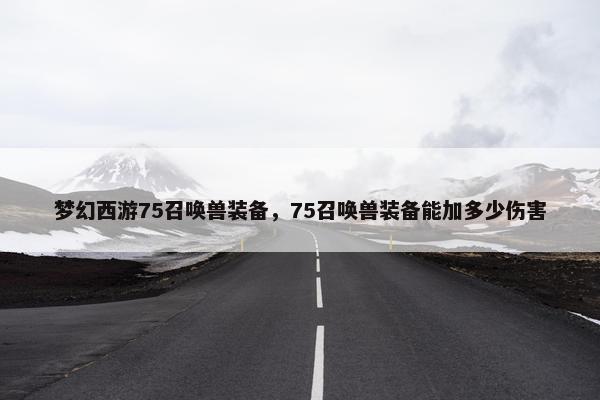 梦幻西游75召唤兽装备，75召唤兽装备能加多少伤害