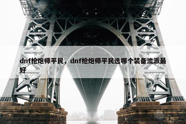 dnf枪炮师平民，dnf枪炮师平民选哪个装备流派最好