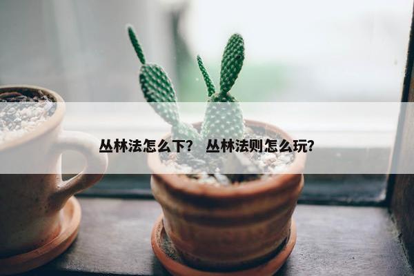 丛林法怎么下？ 丛林法则怎么玩？