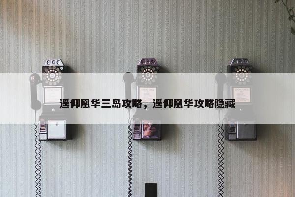遥仰凰华三岛攻略，遥仰凰华攻略隐藏