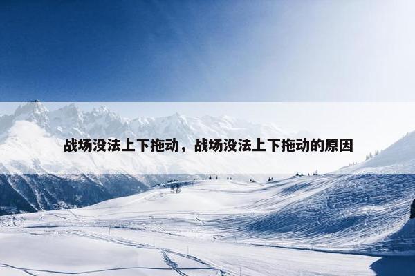 战场没法上下拖动，战场没法上下拖动的原因