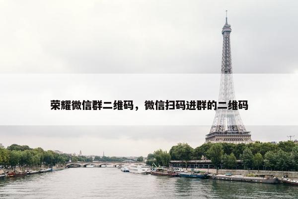 荣耀微信群二维码，微信扫码进群的二维码