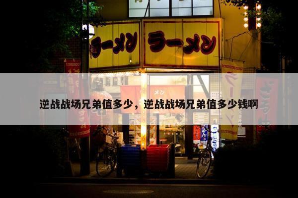 逆战战场兄弟值多少，逆战战场兄弟值多少钱啊