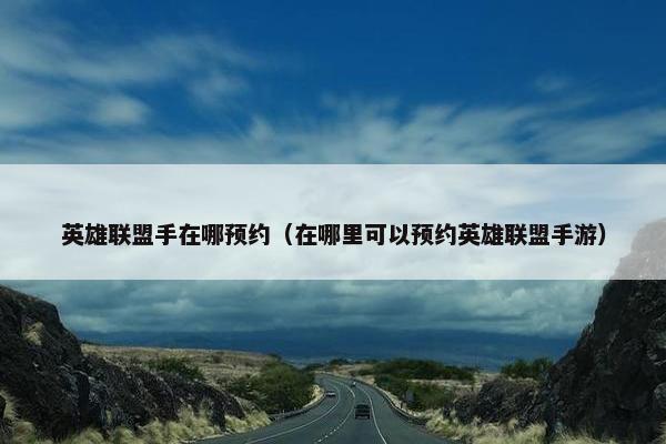 英雄联盟手在哪预约（在哪里可以预约英雄联盟手游）