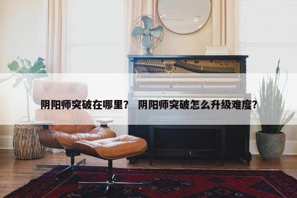 阴阳师突破在哪里？ 阴阳师突破怎么升级难度？