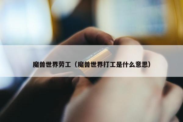 魔兽世界劳工（魔兽世界打工是什么意思）