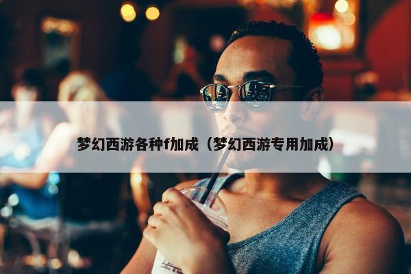 梦幻西游各种f加成（梦幻西游专用加成）