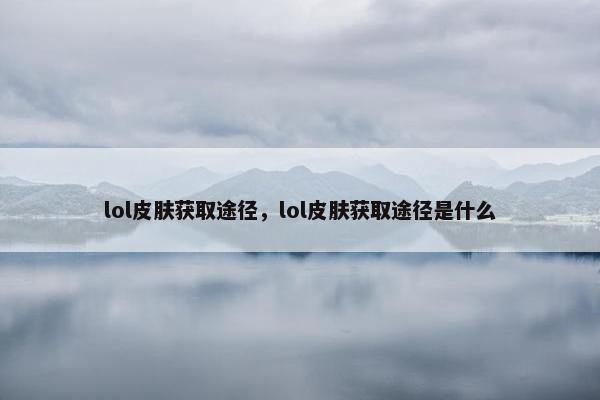lol皮肤获取途径，lol皮肤获取途径是什么