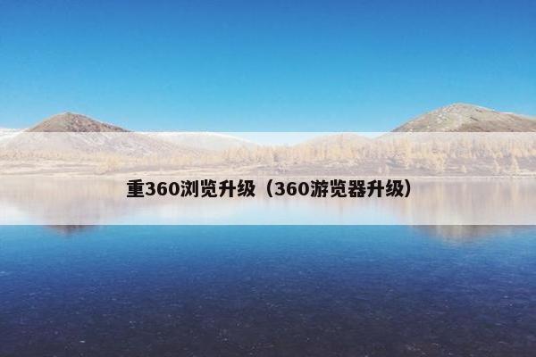重360浏览升级（360游览器升级）