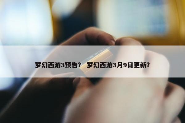 梦幻西游3预告？ 梦幻西游3月9日更新？